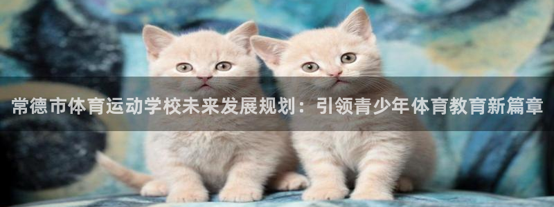 米兰体育官网下载是干嘛的公司：常德市体育运动学校未来