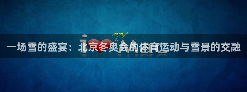 米兰体育不能提现：一场雪的盛宴：北京冬奥会的体育运动与雪景的