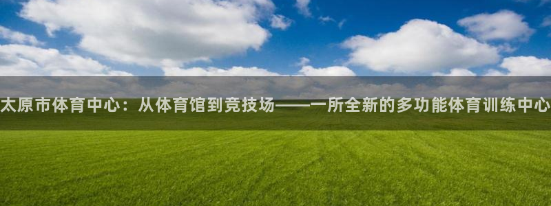 米兰体育官网在线下载安装：太原市体育中心：从体育馆到竞技场—
