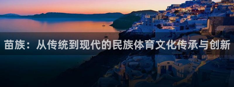 米兰体育app手机下载安装：苗族：从传统到现代的民族体育文化